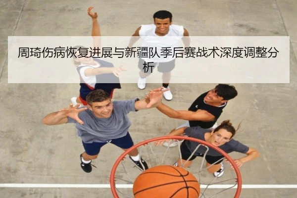 周琦伤病恢复进展与新疆队季后赛战术深度调整分析